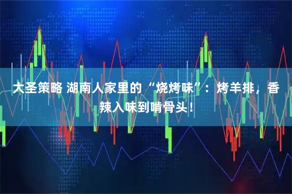 大圣策略 湖南人家里的 “烧烤味”：烤羊排，香辣入味到啃骨头！