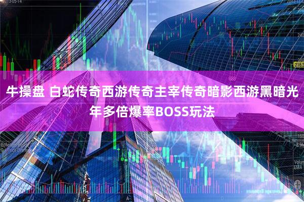牛操盘 白蛇传奇西游传奇主宰传奇暗影西游黑暗光年多倍爆率BOSS玩法