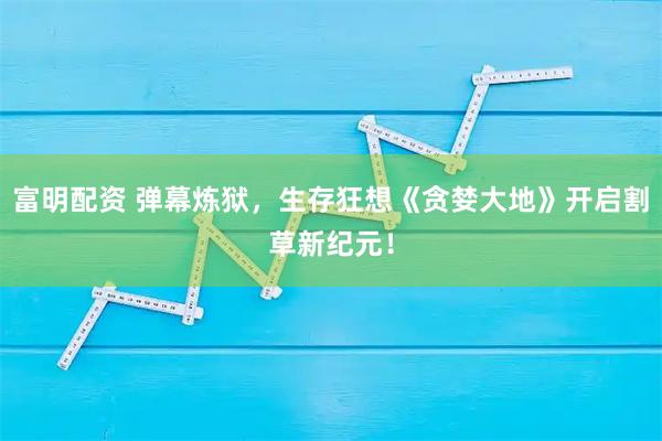 富明配资 弹幕炼狱，生存狂想《贪婪大地》开启割草新纪元！