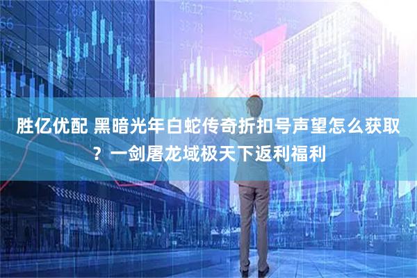 胜亿优配 黑暗光年白蛇传奇折扣号声望怎么获取？一剑屠龙域极天下返利福利
