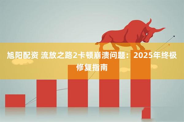 旭阳配资 流放之路2卡顿崩溃问题：2025年终极修复指南