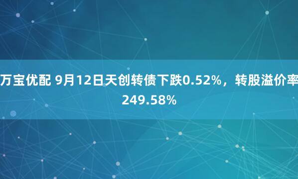 万宝优配 9月12日天创转债下跌0.52%，转股溢价率249.58%
