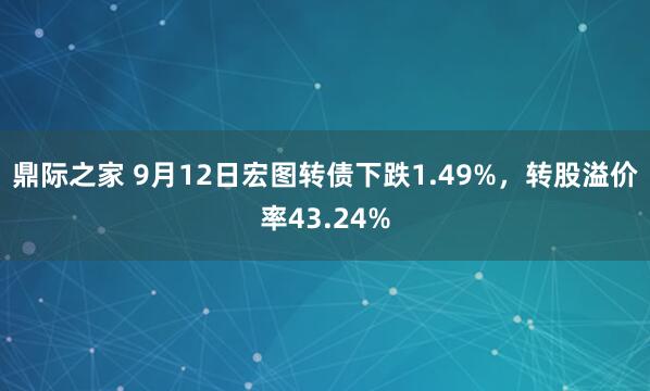 鼎际之家 9月12日宏图转债下跌1.49%，转股溢价率43.24%