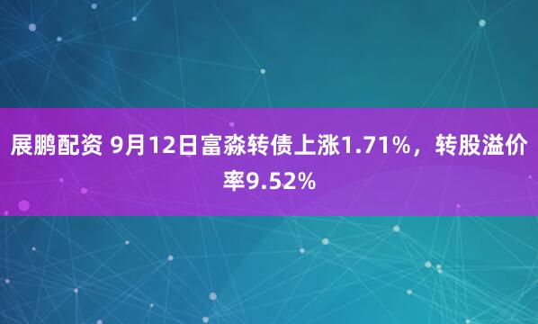 展鹏配资 9月12日富淼转债上涨1.71%，转股溢价率9.52%