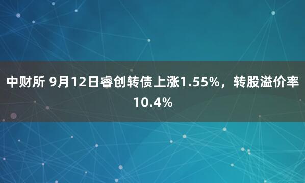 中财所 9月12日睿创转债上涨1.55%，转股溢价率10.4%