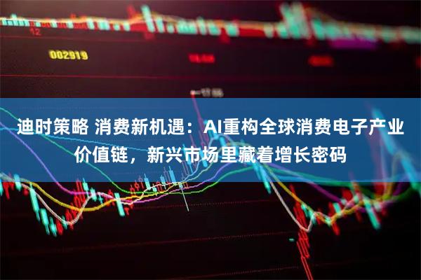 迪时策略 消费新机遇：AI重构全球消费电子产业价值链，新兴市场里藏着增长密码
