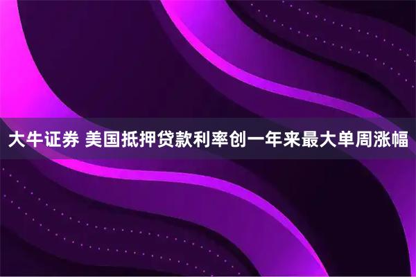 大牛证券 美国抵押贷款利率创一年来最大单周涨幅