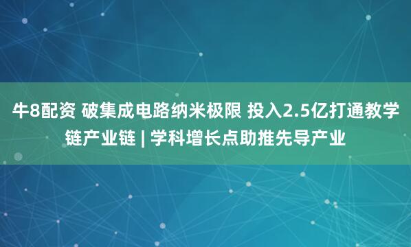 牛8配资 破集成电路纳米极限 投入2.5亿打通教学链产业链 | 学科增长点助推先导产业
