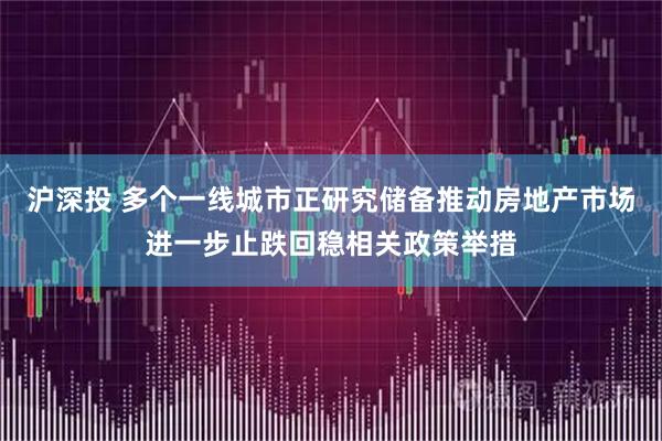 沪深投 多个一线城市正研究储备推动房地产市场进一步止跌回稳相关政策举措