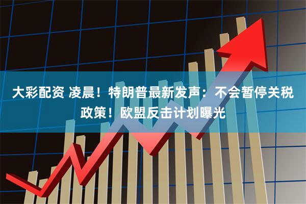 大彩配资 凌晨！特朗普最新发声：不会暂停关税政策！欧盟反击计划曝光