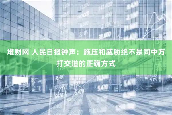 堆财网 人民日报钟声：施压和威胁绝不是同中方打交道的正确方式