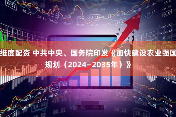 维度配资 中共中央、国务院印发《加快建设农业强国规划（2024—2035年）》