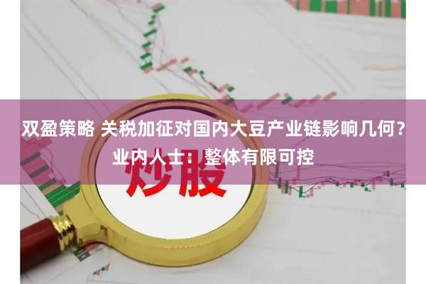 双盈策略 关税加征对国内大豆产业链影响几何？业内人士：整体有限可控