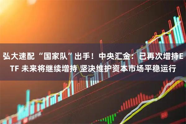 弘大速配 “国家队”出手！中央汇金：已再次增持ETF 未来将继续增持 坚决维护资本市场平稳运行