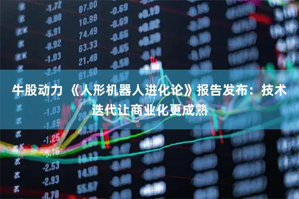 牛股动力 《人形机器人进化论》报告发布：技术迭代让商业化更成熟