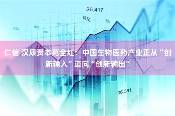 仁信 汉康资本苑全红：中国生物医药产业正从“创新输入”迈向“创新输出”