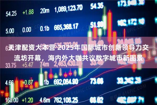 天津配资大本营 2025年国际城市创新领导力交流坊开幕，海内外大咖共议数字城市新图景