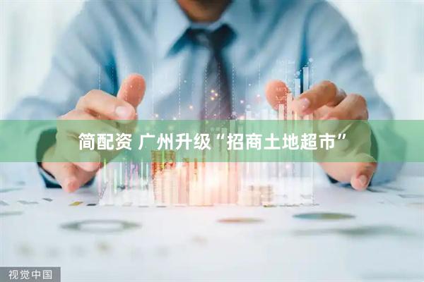 简配资 广州升级“招商土地超市”