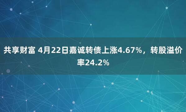 共享财富 4月22日嘉诚转债上涨4.67%，转股溢价率24.2%