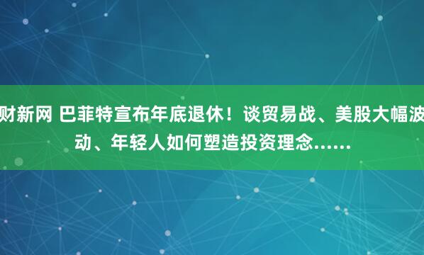 财新网 巴菲特宣布年底退休！谈贸易战、美股大幅波动、年轻人如何塑造投资理念......