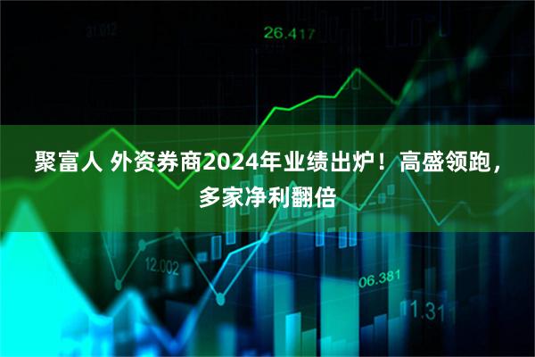 聚富人 外资券商2024年业绩出炉！高盛领跑，多家净利翻倍