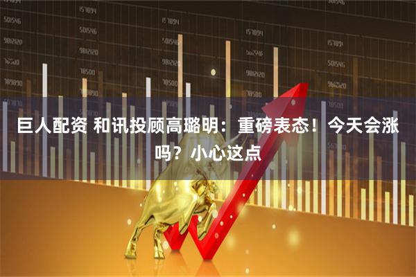 巨人配资 和讯投顾高璐明：重磅表态！今天会涨吗？小心这点