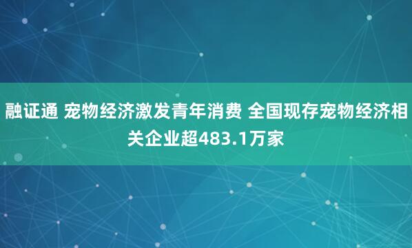 融证通 宠物经济激发青年消费 全国现存宠物经济相关企业超483.1万家