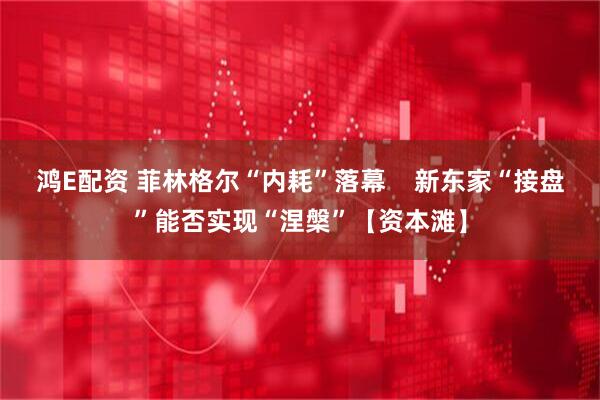 鸿E配资 菲林格尔“内耗”落幕    新东家“接盘”能否实现“涅槃”【资本滩】