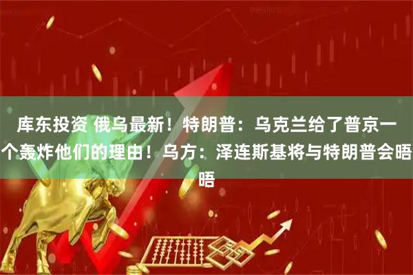 库东投资 俄乌最新！特朗普：乌克兰给了普京一个轰炸他们的理由！乌方：泽连斯基将与特朗普会晤