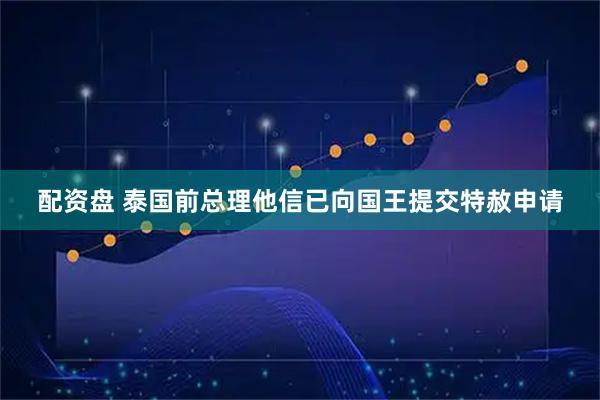 配资盘 泰国前总理他信已向国王提交特赦申请