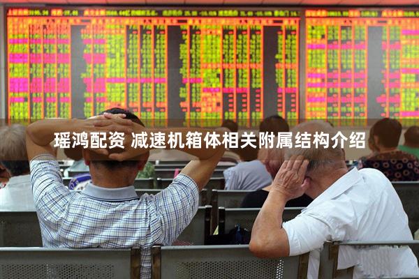 瑶鸿配资 减速机箱体相关附属结构介绍