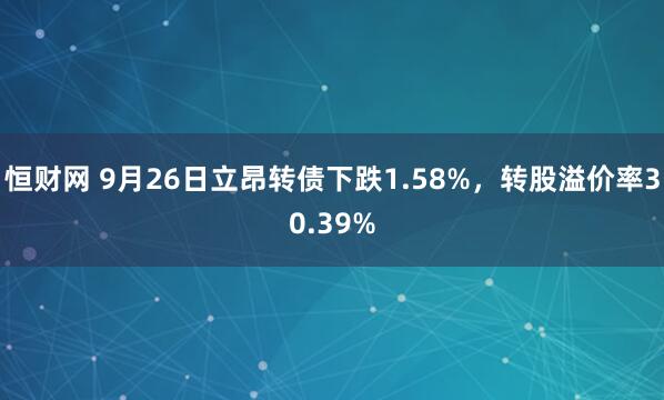 恒财网 9月26日立昂转债下跌1.58%，转股溢价率30.39%