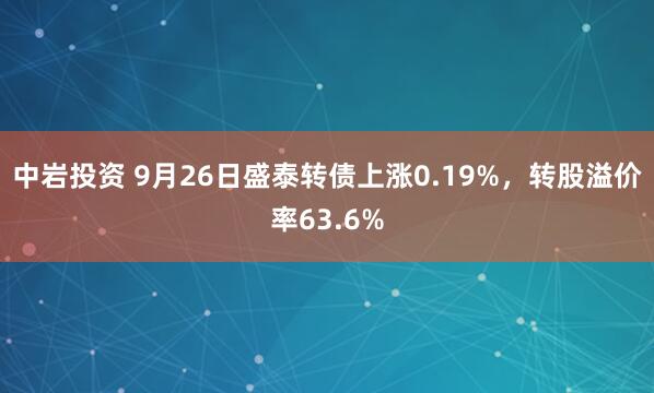 中岩投资 9月26日盛泰转债上涨0.19%，转股溢价率63.6%
