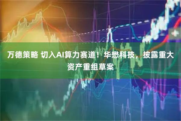 万德策略 切入AI算力赛道！华懋科技，披露重大资产重组草案