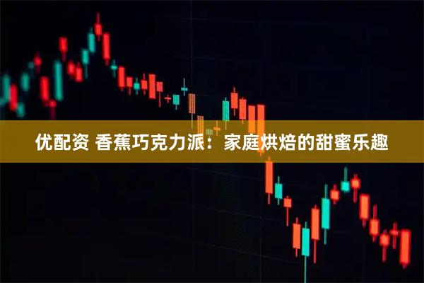 优配资 香蕉巧克力派：家庭烘焙的甜蜜乐趣