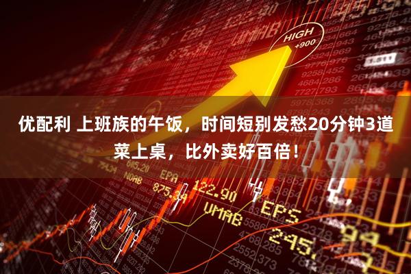 优配利 上班族的午饭，时间短别发愁20分钟3道菜上桌，比外卖好百倍！