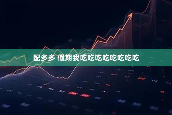 配多多 假期我吃吃吃吃吃吃吃吃