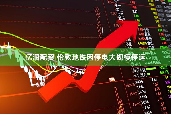 亿润配资 伦敦地铁因停电大规模停运