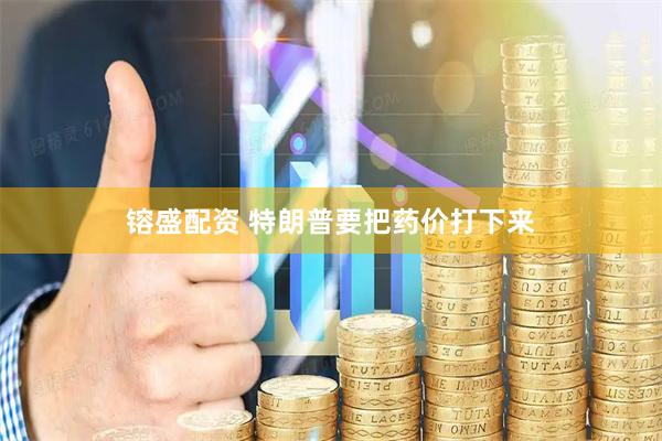 镕盛配资 特朗普要把药价打下来