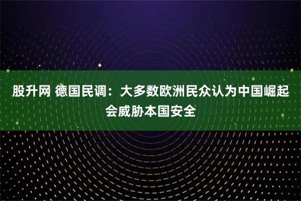 股升网 德国民调:大多数欧洲民众认为中国崛起会威胁本国安全