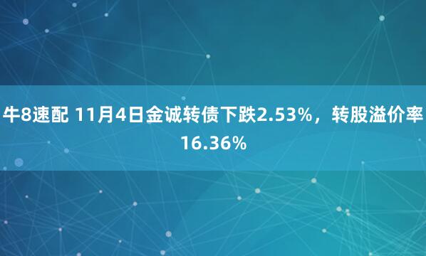 牛8速配 11月4日金诚转债下跌2.53%,转股溢价率16.36%