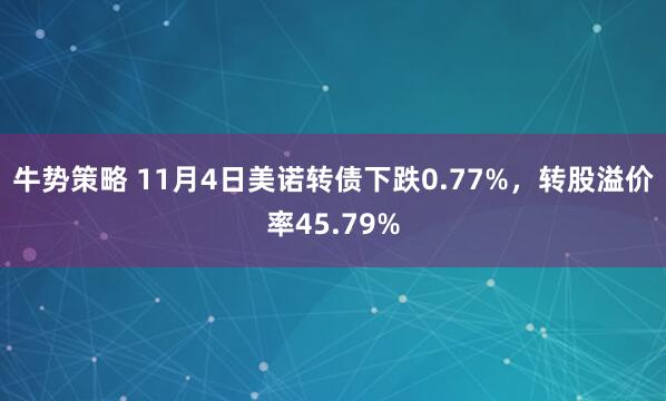 牛势策略 11月4日美诺转债下跌0.77%,转股溢价率45.79%