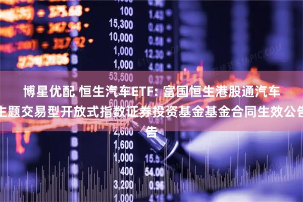 博星优配 恒生汽车ETF: 富国恒生港股通汽车主题交易型开放式指数证券投资基金基金合同生效公告