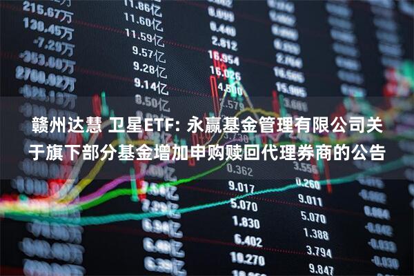 赣州达慧 卫星ETF: 永赢基金管理有限公司关于旗下部分基金增加申购赎回代理券商的公告