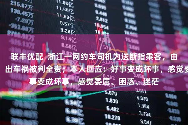 联丰优配  浙江一网约车司机为送断指乘客，由交警带路闯红灯，出车祸被判全责；本人回应：好事变成坏事，感觉委屈、困惑、迷茫