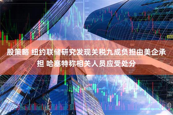 股策略 纽约联储研究发现关税九成负担由美企承担 哈塞特称相关人员应受处分