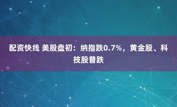 配资快线 美股盘初：纳指跌0.7%，黄金股、科技股普跌