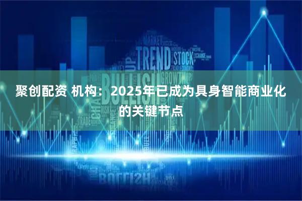聚创配资 机构：2025年已成为具身智能商业化的关键节点