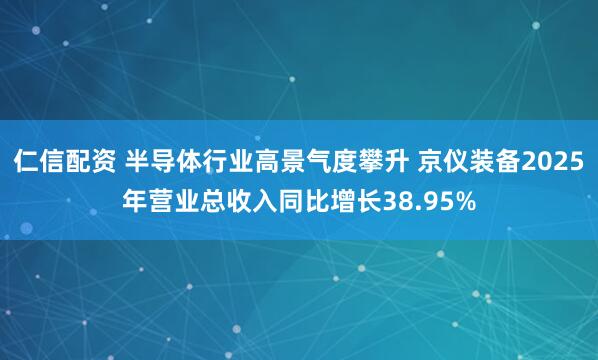 仁信配资 半导体行业高景气度攀升 京仪装备2025年营业总收入同比增长38.95%