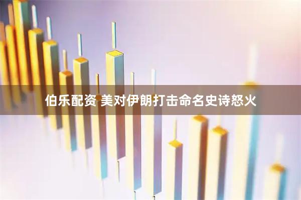 伯乐配资 美对伊朗打击命名史诗怒火